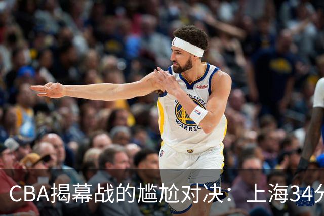 CBA揭幕战的尴尬对决：上海34分横扫深圳，杜锋愁苦无言